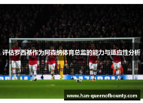 评估罗西基作为阿森纳体育总监的能力与适应性分析