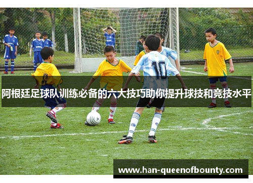 阿根廷足球队训练必备的六大技巧助你提升球技和竞技水平