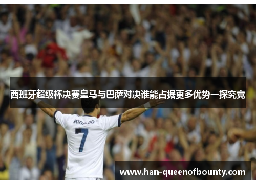 西班牙超级杯决赛皇马与巴萨对决谁能占据更多优势一探究竟