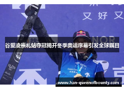 谷爱凌崇礼站夺冠揭开冬季奥运序幕引发全球瞩目