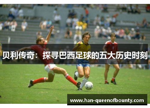 贝利传奇：探寻巴西足球的五大历史时刻