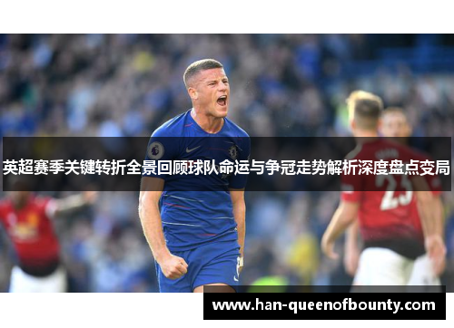 英超赛季关键转折全景回顾球队命运与争冠走势解析深度盘点变局