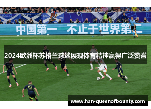 2024欧洲杯苏格兰球迷展现体育精神赢得广泛赞誉 2024欧洲杯苏格兰球迷展现体育精神赢得广泛赞誉