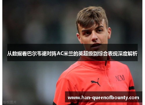 从数据看巴尔韦德对阵AC米兰的英超级别综合表现深度解析 从数据看巴尔韦德对阵AC米兰的英超级别综合表现深度解析