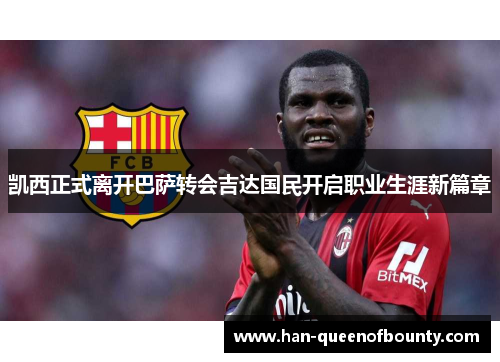 凯西正式离开巴萨转会吉达国民开启职业生涯新篇章 凯西正式离开巴萨转会吉达国民开启职业生涯新篇章