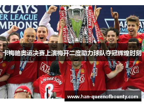 卡梅略奥运决赛上演梅开二度助力球队夺冠辉煌时刻