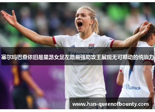 塞尔玛巴查依旧是里昂女足左路最强助攻王展现无可撼动的统治力