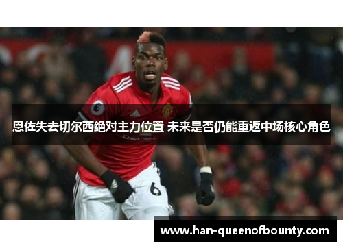 恩佐失去切尔西绝对主力位置 未来是否仍能重返中场核心角色 恩佐失去切尔西绝对主力位置 未来是否仍能重返中场核心角色