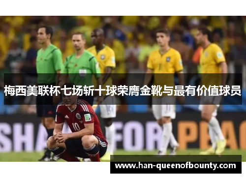 梅西美联杯七场斩十球荣膺金靴与最有价值球员 梅西美联杯七场斩十球荣膺金靴与最有价值球员