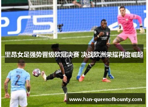里昂女足强势晋级欧冠决赛 决战欧洲荣耀再度崛起