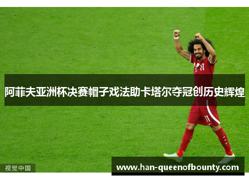 阿菲夫亚洲杯决赛帽子戏法助卡塔尔夺冠创历史辉煌