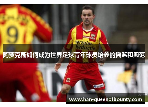 阿贾克斯如何成为世界足球青年球员培养的摇篮和典范