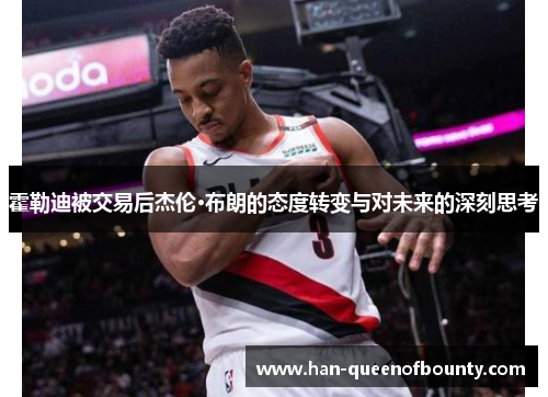 霍勒迪被交易后杰伦·布朗的态度转变与对未来的深刻思考