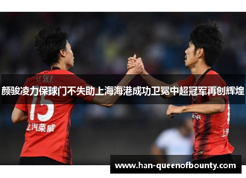 颜骏凌力保球门不失助上海海港成功卫冕中超冠军再创辉煌