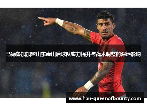 马德鲁加加盟山东泰山后球队实力提升与战术调整的深远影响