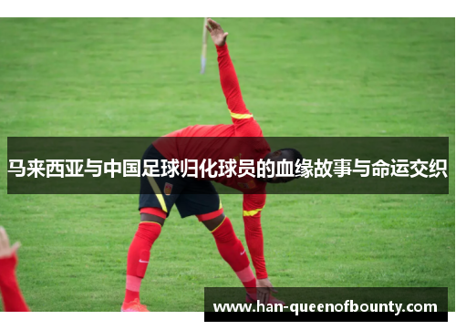 马来西亚与中国足球归化球员的血缘故事与命运交织