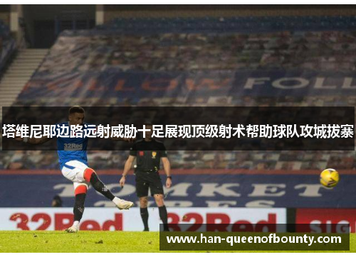 塔维尼耶边路远射威胁十足展现顶级射术帮助球队攻城拔寨