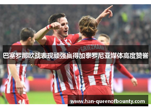 巴塞罗那欧战表现顽强赢得加泰罗尼亚媒体高度赞誉 巴塞罗那欧战表现顽强赢得加泰罗尼亚媒体高度赞誉