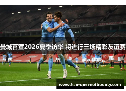 曼城官宣2026夏季访华 将进行三场精彩友谊赛