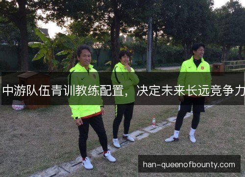 中游队伍青训教练配置，决定未来长远竞争力